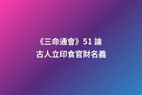 《三命通會》5.1 論古人立印食官財名義